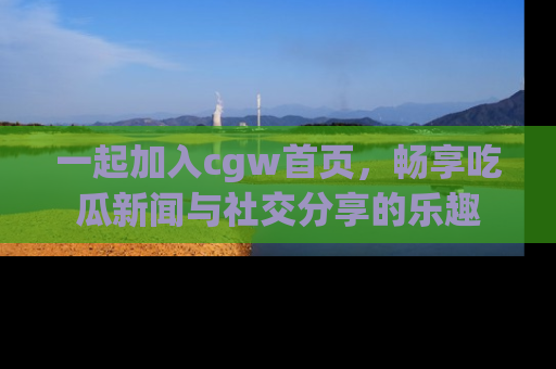 一起加入cgw首页,畅享吃瓜新闻与社交分享的乐趣