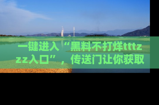 一键进入“黑料不打烊tttzzz入口”,传送门让你获取即时娱乐新闻