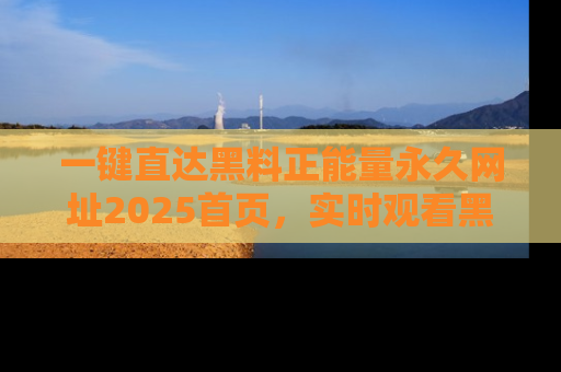 一键直达黑料正能量永久网址2025首页,实时观看黑料大汇总