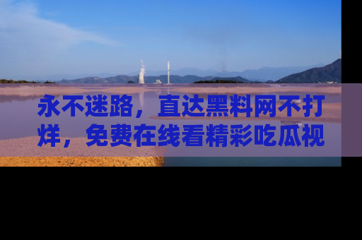 永不迷路，直达黑料网不打烊，免费在线看精彩吃瓜视频！