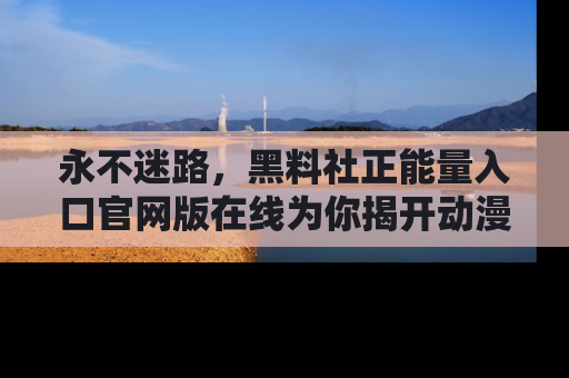 永不迷路，黑料社正能量入口官网版在线为你揭开动漫游戏的神秘面纱