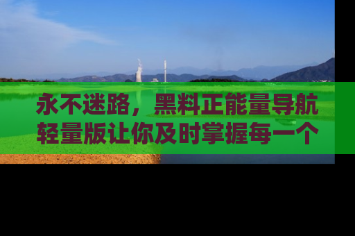 永不迷路，黑料正能量导航轻量版让你及时掌握每一个劲爆消息！