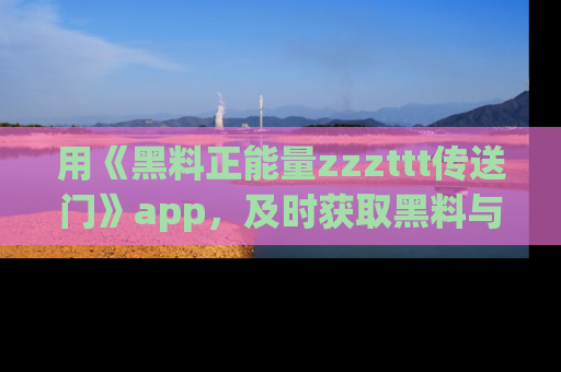 用《黑料正能量zzzttt传送门》app,及时获取黑料与正能量的最新动态
