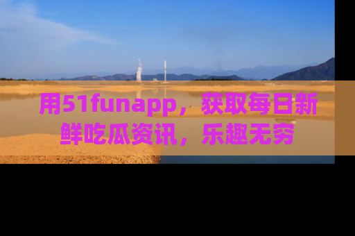 用51funapp，获取每日新鲜吃瓜资讯，乐趣无穷