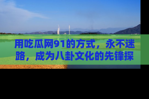 用吃瓜网91的方式,永不迷路,成为八卦文化的先锋探索者