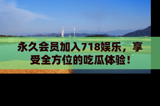 永久会员加入718娱乐，享受全方位的吃瓜体验！
