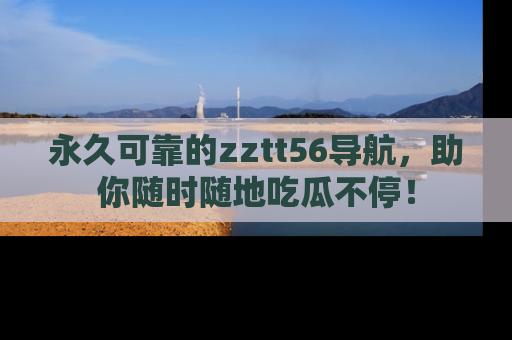 永久可靠的zztt56导航，助你随时随地吃瓜不停！