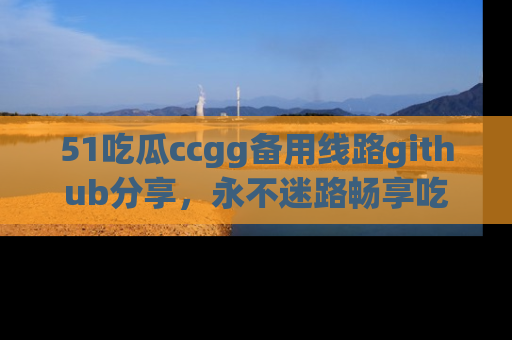 51吃瓜ccgg备用线路github分享，永不迷路畅享吃瓜乐趣