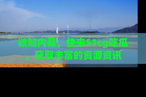 欲知内幕,快来51cg吃瓜,获取丰富的资源资讯