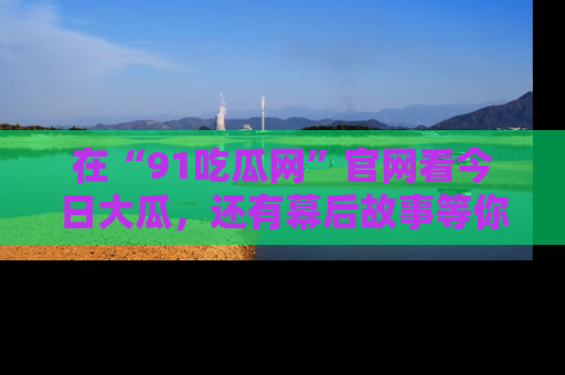 在“91吃瓜网”官网看今日大瓜,还有幕后故事等你来挖掘!