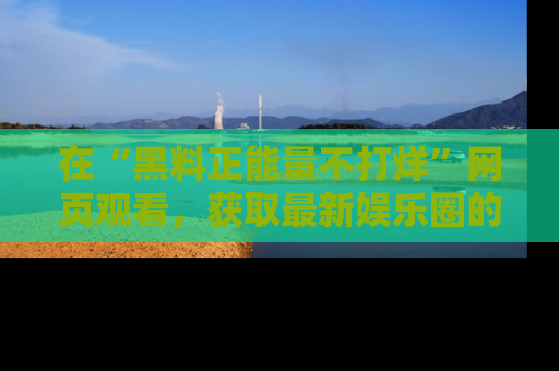 在“黑料正能量不打烊”网页观看，获取最新娱乐圈的正能量与黑料揭秘！