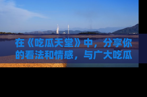 在《吃瓜天堂》中，分享你的看法和情感，与广大吃瓜群众一同欢笑与思考！