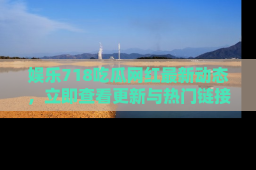 娱乐718吃瓜网红最新动态,立即查看更新与热门链接吧!