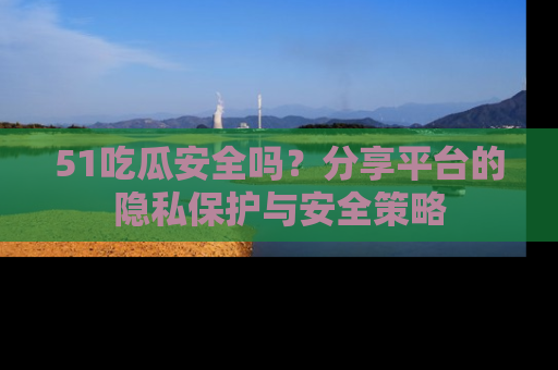 51吃瓜安全吗?分享平台的隐私保护与安全策略