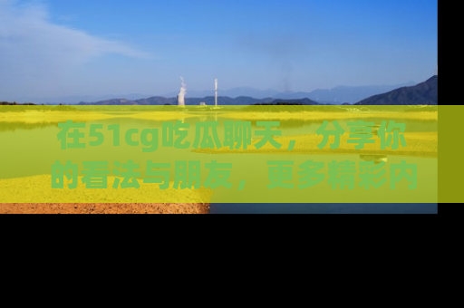 在51cg吃瓜聊天，分享你的看法与朋友，更多精彩内容请浏览网址www.51cg.com！