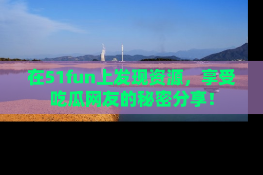 在51fun上发现资源,享受吃瓜网友的秘密分享!