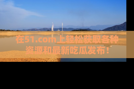 在51.com上轻松获取各种资源和最新吃瓜发布！