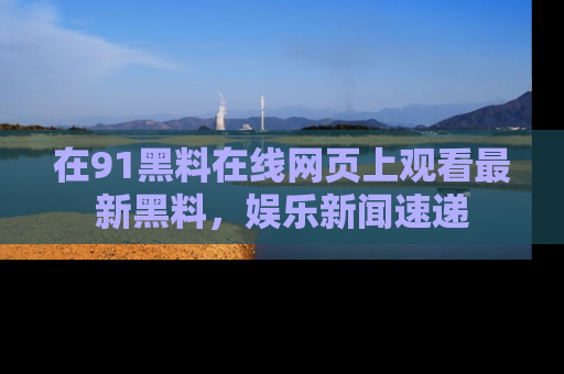 在91黑料在线网页上观看最新黑料，娱乐新闻速递