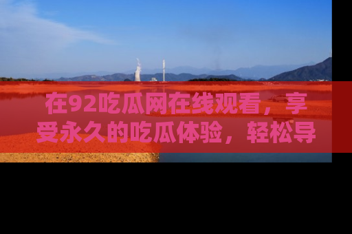 在92吃瓜网在线观看，享受永久的吃瓜体验，轻松导航追踪热门话题！