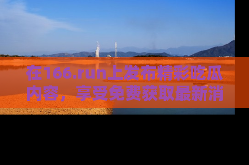 在166.run上发布精彩吃瓜内容,享受免费获取最新消息的乐趣!