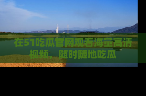 在51吃瓜官网观看海量高清视频,随时随地吃瓜