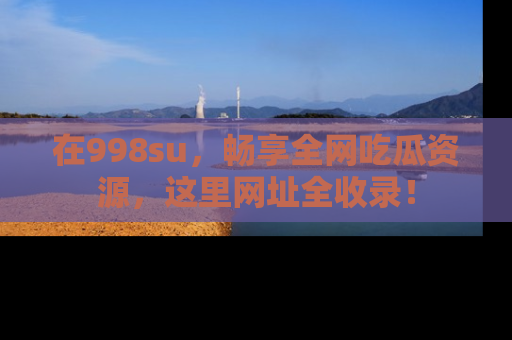 在998su,畅享全网吃瓜资源,这里网址全收录!
