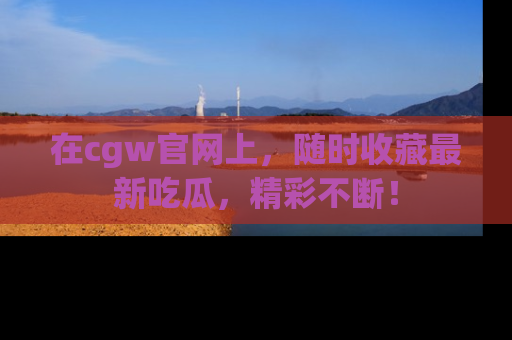 在cgw官网上，随时收藏最新吃瓜，精彩不断！