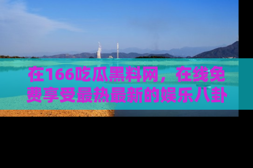 在166吃瓜黑料网,在线免费享受最热最新的娱乐八卦!