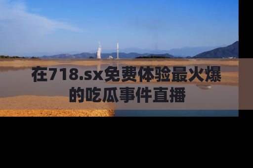 在718.sx免费体验最火爆的吃瓜事件直播