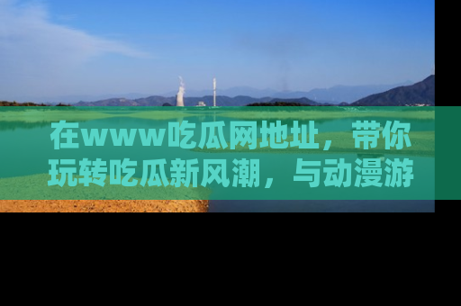 在www吃瓜网地址，带你玩转吃瓜新风潮，与动漫游戏角色共度精彩时光！