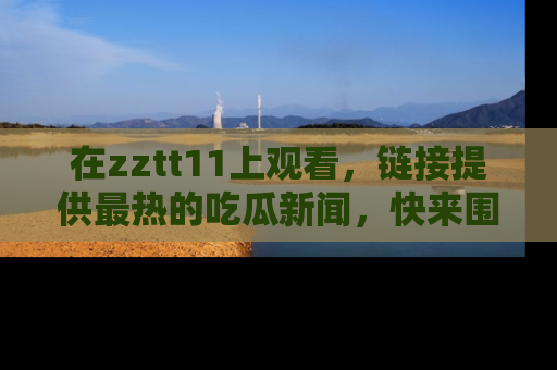 在zztt11上观看,链接提供最热的吃瓜新闻,快来围观!