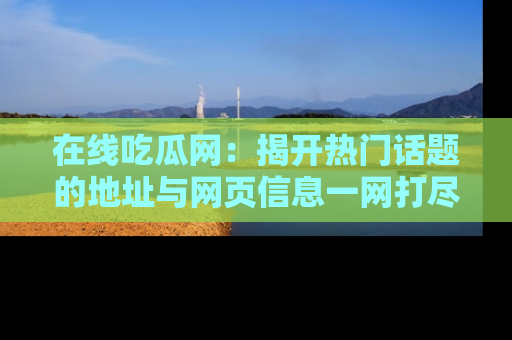 在线吃瓜网:揭开热门话题的地址与网页信息一网打尽