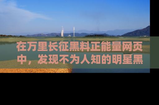 在万里长征黑料正能量网页中,发现不为人知的明星黑料与积极能量
