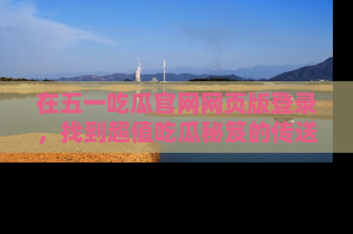 在五一吃瓜官网网页版登录,找到超值吃瓜秘笈的传送门!