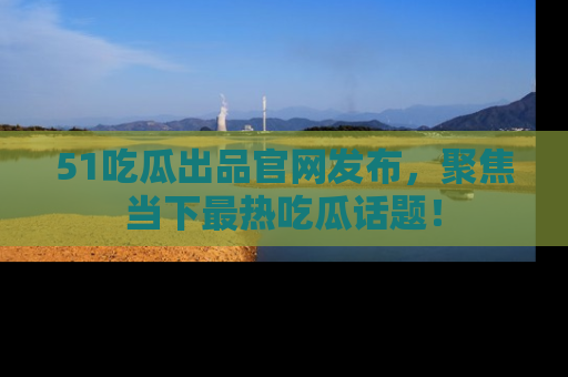 51吃瓜出品官网发布,聚焦当下最热吃瓜话题!