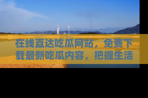 在线直达吃瓜网站,免费下载最新吃瓜内容,把握生活乐趣!