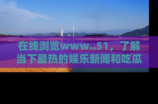 在线浏览www..51，了解当下最热的娱乐新闻和吃瓜话题