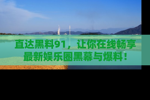 直达黑料91,让你在线畅享最新娱乐圈黑幕与爆料!