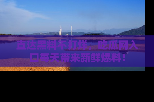 直达黑料不打烊,吃瓜网入口每天带来新鲜爆料!