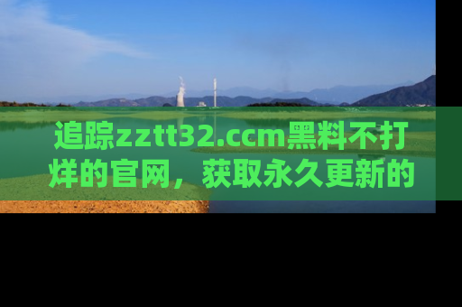 追踪zztt32.ccm黑料不打烊的官网,获取永久更新的娱乐圈内幕,做个资深吃瓜群众!