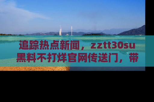 追踪热点新闻,zztt30su黑料不打烊官网传送门,带你进入吃瓜新世界!