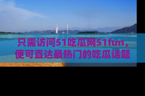 只需访问51吃瓜网51fun,便可直达最热门的吃瓜话题和资讯