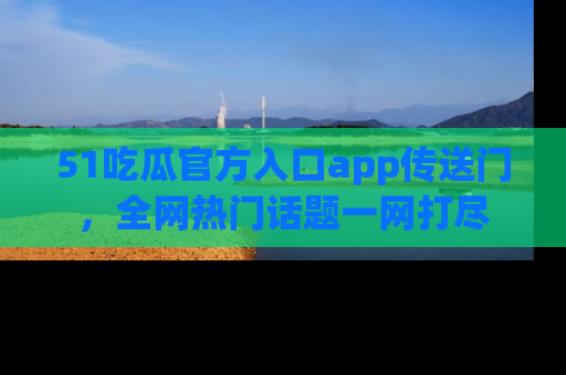 51吃瓜官方入口app传送门,全网热门话题一网打尽