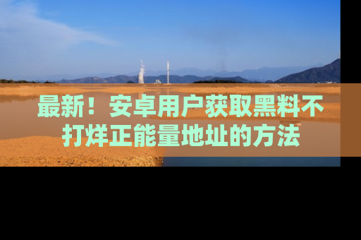 最新!安卓用户获取黑料不打烊正能量地址的方法
