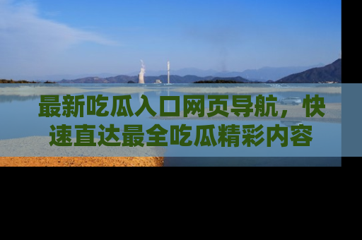最新吃瓜入口网页导航,快速直达最全吃瓜精彩内容