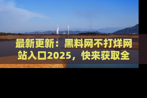 最新更新:黑料网不打烊网站入口2025,快来获取全新链接和网址!