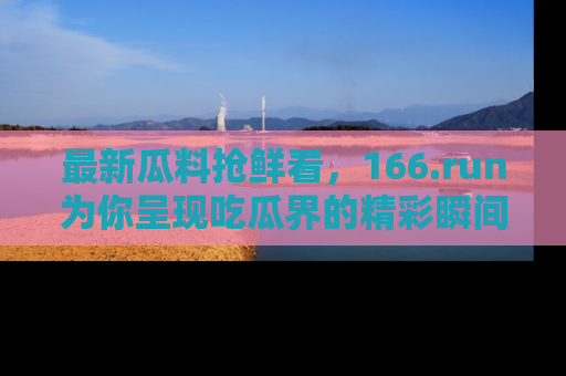 最新瓜料抢鲜看,166.run为你呈现吃瓜界的精彩瞬间!