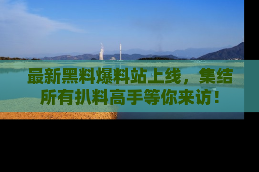 最新黑料爆料站上线,集结所有扒料高手等你来访!