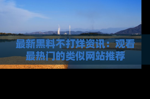 最新黑料不打烊资讯:观看最热门的类似网站推荐