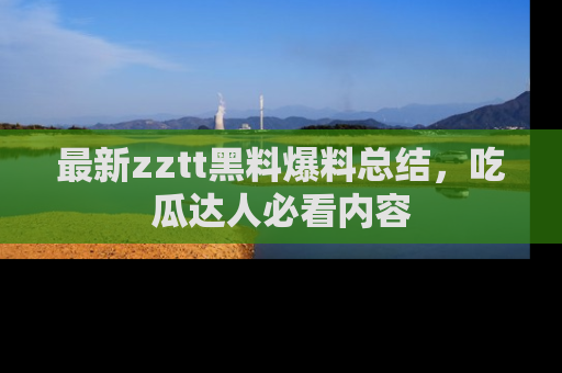 最新zztt黑料爆料总结,吃瓜达人必看内容